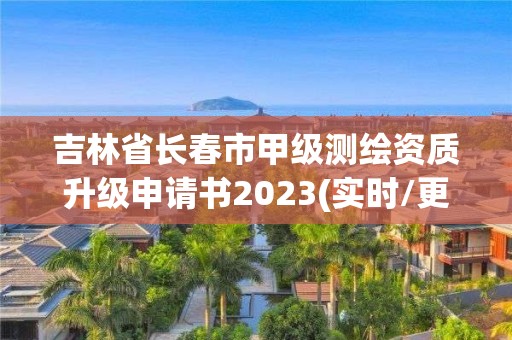 吉林省长春市甲级测绘资质升级申请书2023(实时/更新中)