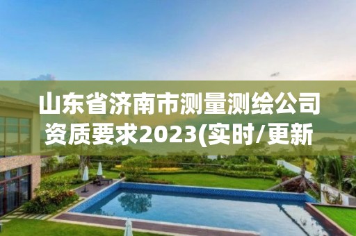 山东省济南市测量测绘公司资质要求2023(实时/更新中)