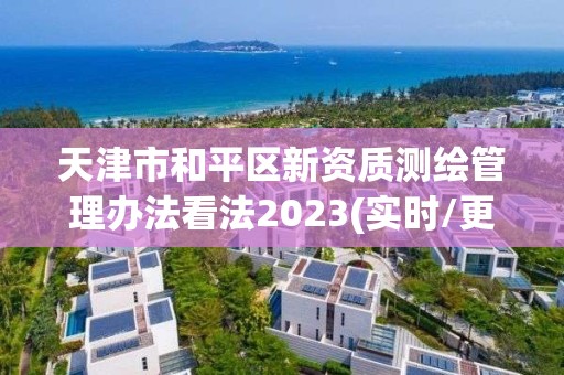 天津市和平区新资质测绘管理办法看法2023(实时/更新中)