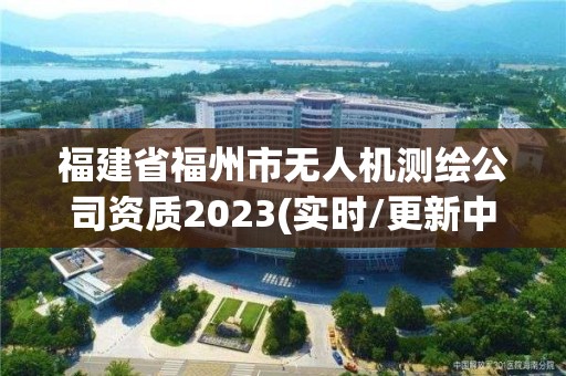 福建省福州市无人机测绘公司资质2023(实时/更新中)