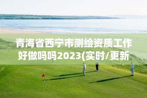 青海省西宁市测绘资质工作好做吗吗2023(实时/更新中)