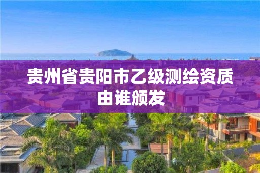 贵州省贵阳市乙级测绘资质由谁颁发