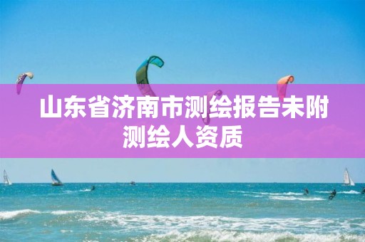 山东省济南市测绘报告未附测绘人资质