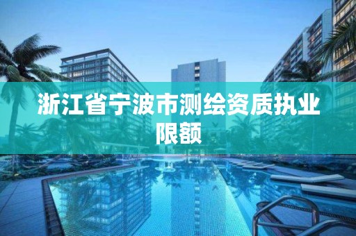 浙江省宁波市测绘资质执业限额