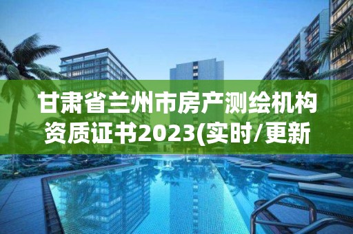 甘肃省兰州市房产测绘机构资质证书2023(实时/更新中)