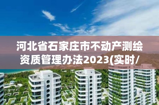 河北省石家庄市不动产测绘资质管理办法2023(实时/更新中)