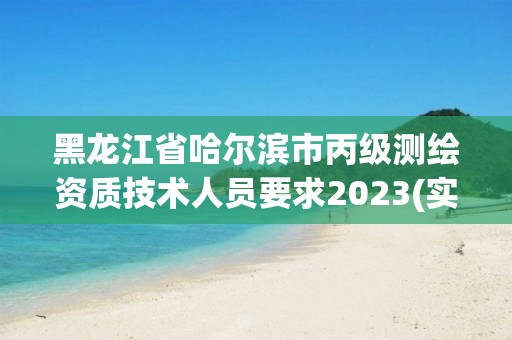 黑龙江省哈尔滨市丙级测绘资质技术人员要求2023(实时/更新中)