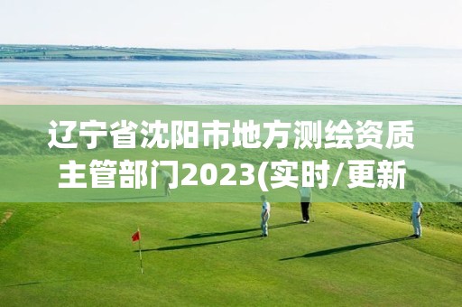 辽宁省沈阳市地方测绘资质主管部门2023(实时/更新中)