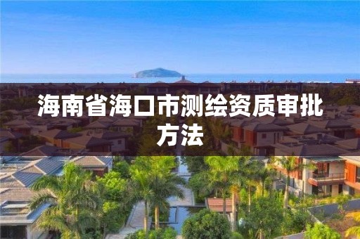 海南省海口市测绘资质审批方法