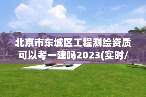 北京市东城区工程测绘资质可以考一建吗2023(实时/更新中)