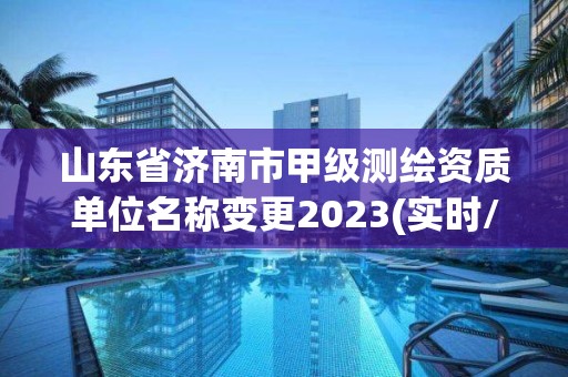 山东省济南市甲级测绘资质单位名称变更2023(实时/更新中)