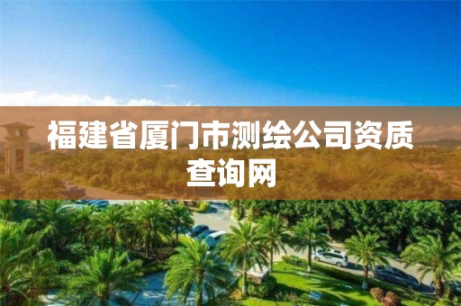 福建省厦门市测绘公司资质查询网