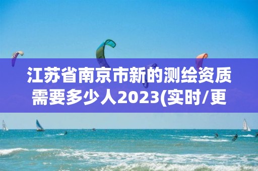 江苏省南京市新的测绘资质需要多少人2023(实时/更新中)