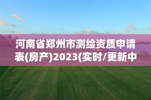 河南省郑州市测绘资质申请表(房产)2023(实时/更新中)