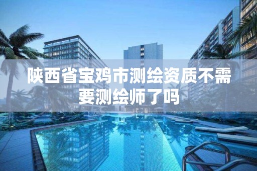 陕西省宝鸡市测绘资质不需要测绘师了吗