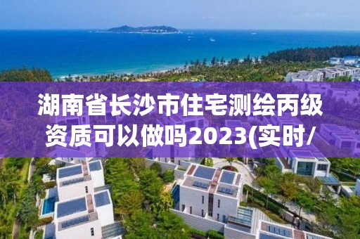 湖南省长沙市住宅测绘丙级资质可以做吗2023(实时/更新中)