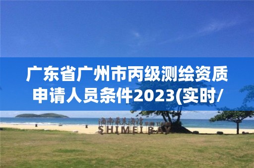 广东省广州市丙级测绘资质申请人员条件2023(实时/更新中)