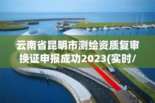 云南省昆明市测绘资质复审换证申报成功2023(实时/更新中)