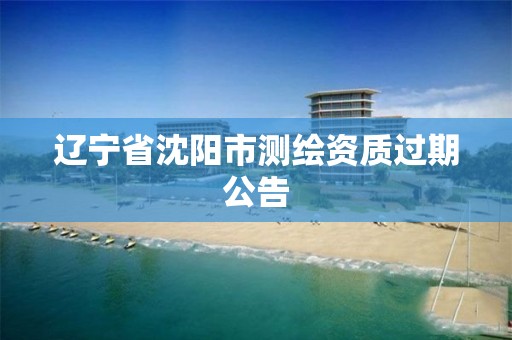 辽宁省沈阳市测绘资质过期公告