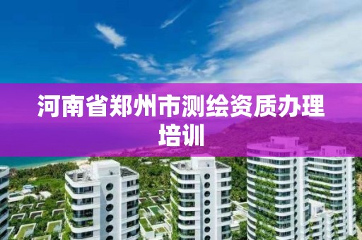 河南省郑州市测绘资质办理培训