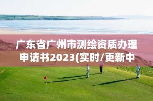 广东省广州市测绘资质办理申请书2023(实时/更新中)