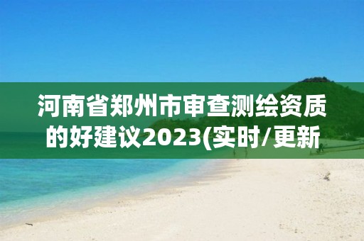 河南省郑州市审查测绘资质的好建议2023(实时/更新中)