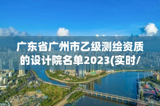 广东省广州市乙级测绘资质的设计院名单2023(实时/更新中)