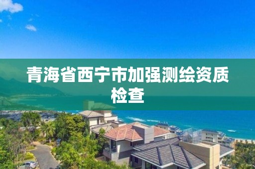 青海省西宁市加强测绘资质检查