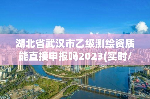 湖北省武汉市乙级测绘资质能直接申报吗2023(实时/更新中)