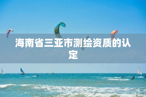 海南省三亚市测绘资质的认定