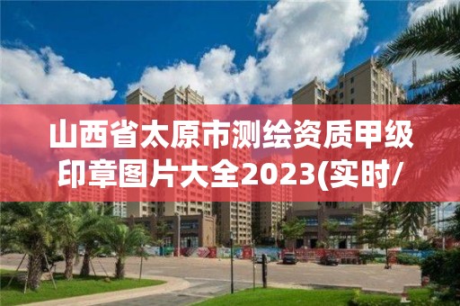 山西省太原市测绘资质甲级印章图片大全2023(实时/更新中)