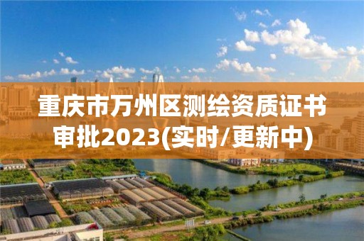 重庆市万州区测绘资质证书审批2023(实时/更新中)