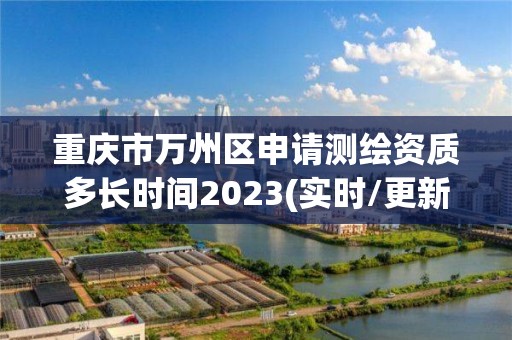 重庆市万州区申请测绘资质多长时间2023(实时/更新中)