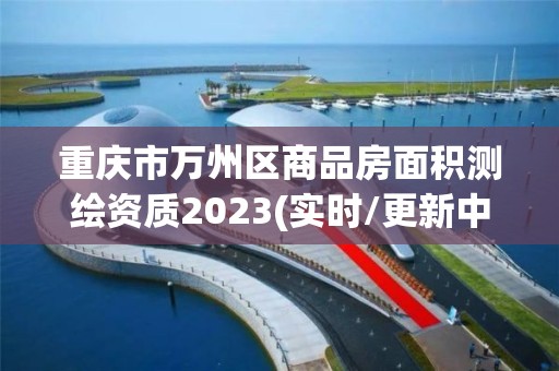 重庆市万州区商品房面积测绘资质2023(实时/更新中)