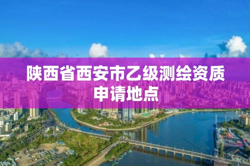 陕西省西安市乙级测绘资质申请地点