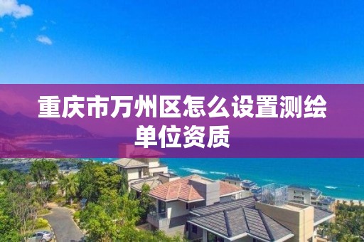 重庆市万州区怎么设置测绘单位资质