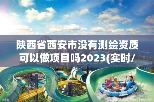 陕西省西安市没有测绘资质可以做项目吗2023(实时/更新中)