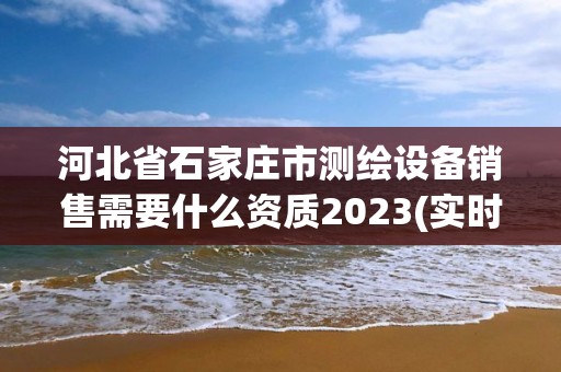 河北省石家庄市测绘设备销售需要什么资质2023(实时/更新中)