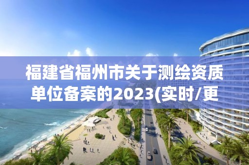 福建省福州市关于测绘资质单位备案的2023(实时/更新中)