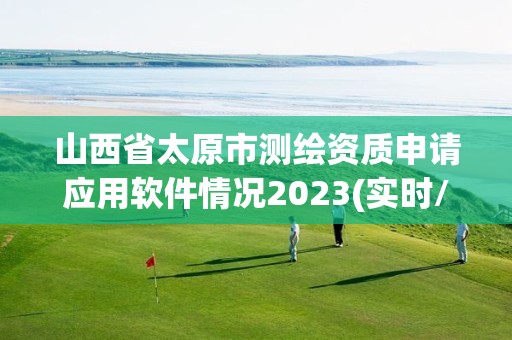 山西省太原市测绘资质申请应用软件情况2023(实时/更新中)