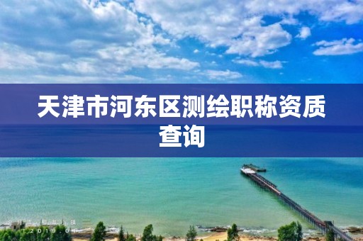 天津市河东区测绘职称资质查询