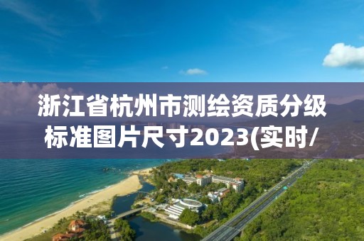 浙江省杭州市测绘资质分级标准图片尺寸2023(实时/更新中)