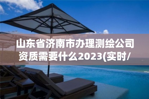 山东省济南市办理测绘公司资质需要什么2023(实时/更新中)