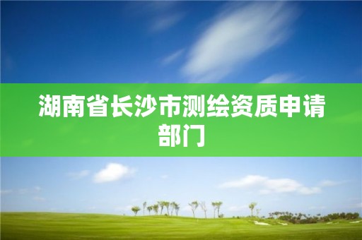 湖南省长沙市测绘资质申请部门