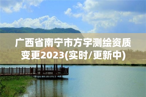 广西省南宁市方宇测绘资质变更2023(实时/更新中)