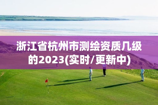 浙江省杭州市测绘资质几级的2023(实时/更新中)