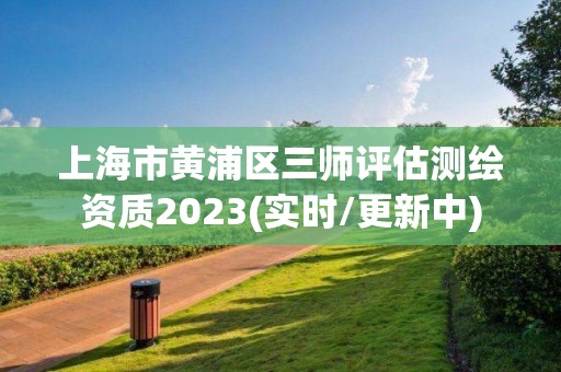 上海市黄浦区三师评估测绘资质2023(实时/更新中)