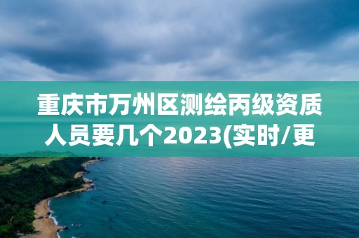 重庆市万州区测绘丙级资质人员要几个2023(实时/更新中)