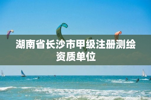 湖南省长沙市甲级注册测绘资质单位