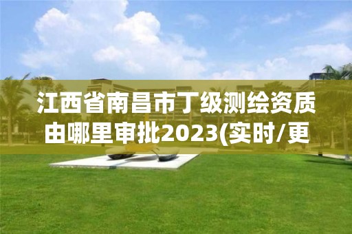 江西省南昌市丁级测绘资质由哪里审批2023(实时/更新中)